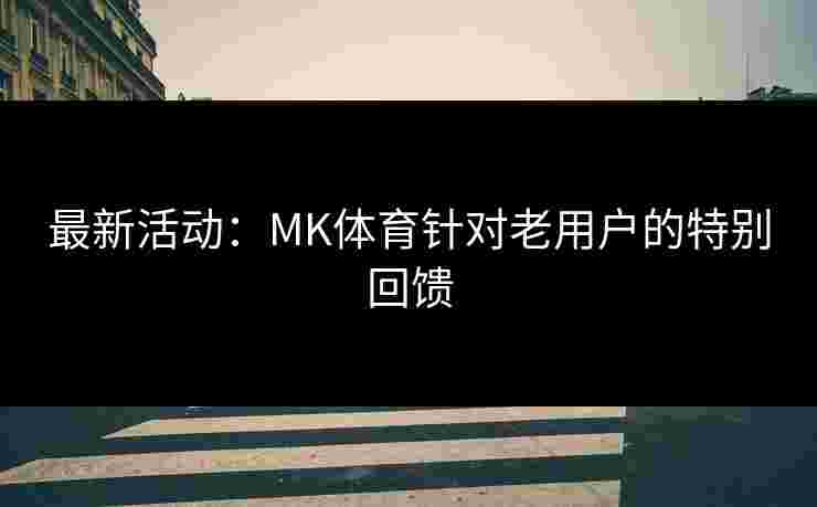 最新活动：MK体育针对老用户的特别回馈