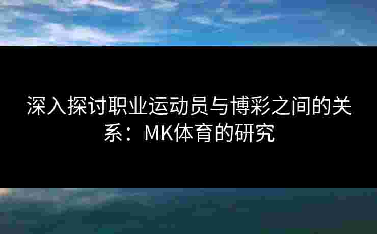 深入探讨职业运动员与博彩之间的关系：MK体育的研究
