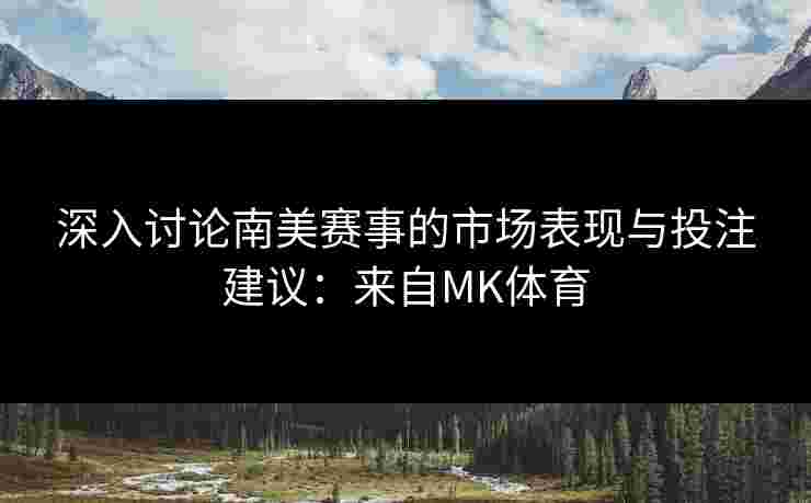 深入讨论南美赛事的市场表现与投注建议：来自MK体育