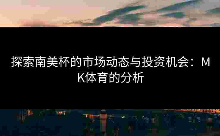 探索南美杯的市场动态与投资机会：MK体育的分析