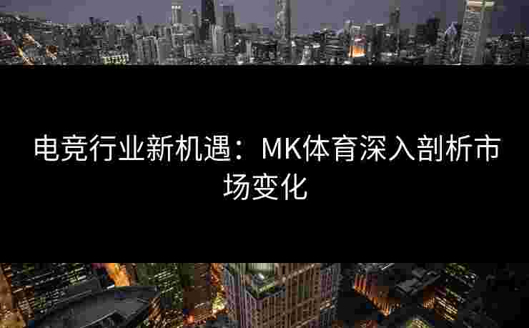 电竞行业新机遇：MK体育深入剖析市场变化