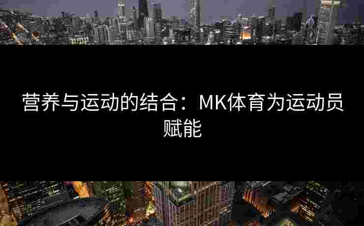 营养与运动的结合：MK体育为运动员赋能