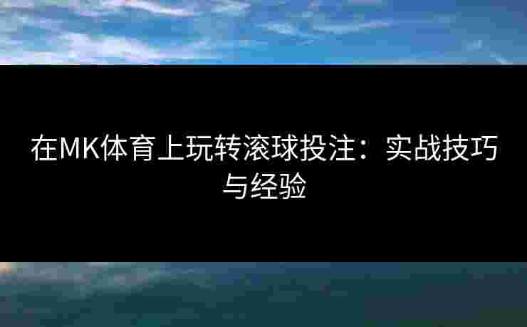 在MK体育上玩转滚球投注：实战技巧与经验