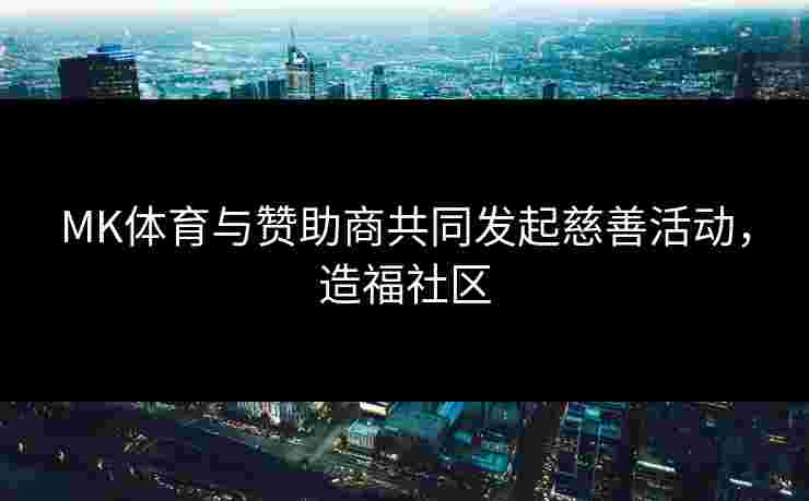 MK体育与赞助商共同发起慈善活动，造福社区