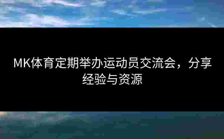 MK体育定期举办运动员交流会，分享经验与资源