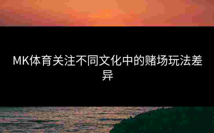 MK体育关注不同文化中的赌场玩法差异