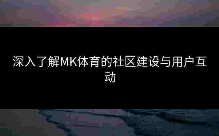 深入了解MK体育的社区建设与用户互动