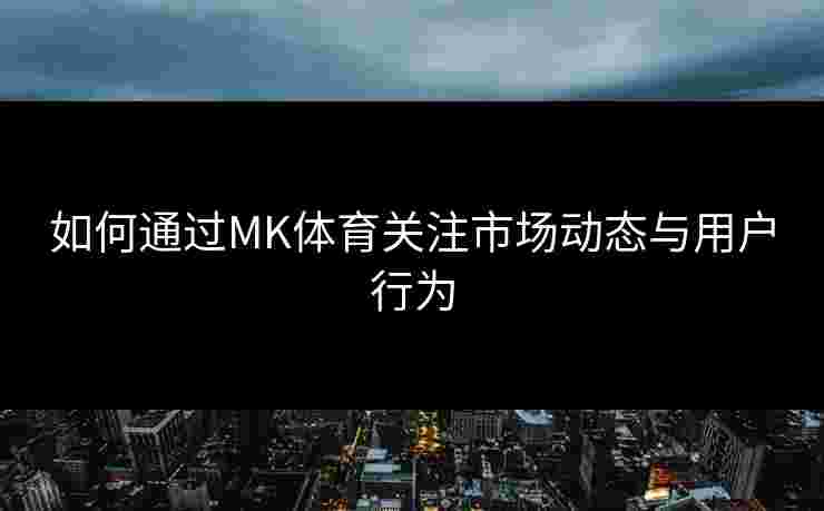如何通过MK体育关注市场动态与用户行为