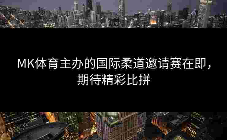 MK体育主办的国际柔道邀请赛在即，期待精彩比拼