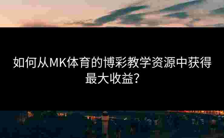 如何从MK体育的博彩教学资源中获得最大收益？