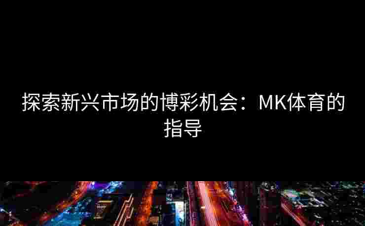 探索新兴市场的博彩机会：MK体育的指导