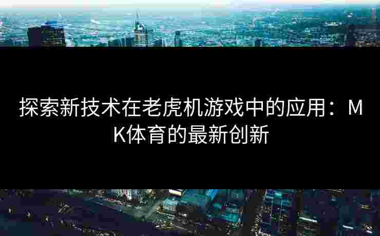 探索新技术在老虎机游戏中的应用：MK体育的最新创新