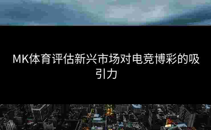 MK体育评估新兴市场对电竞博彩的吸引力