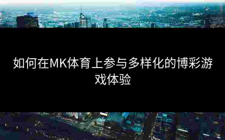 如何在MK体育上参与多样化的博彩游戏体验