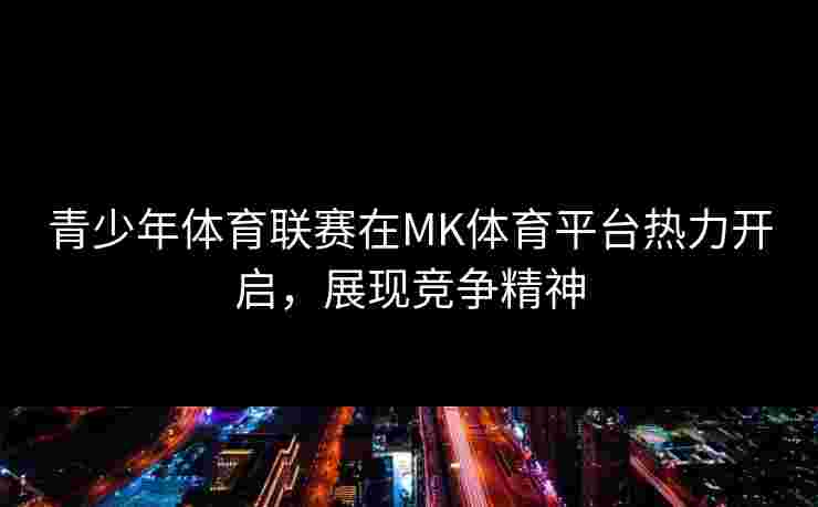 青少年体育联赛在MK体育平台热力开启，展现竞争精神