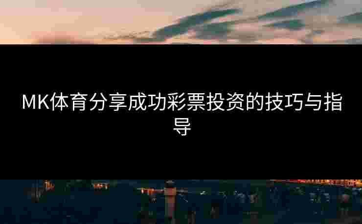 MK体育分享成功彩票投资的技巧与指导