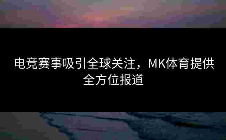电竞赛事吸引全球关注，MK体育提供全方位报道