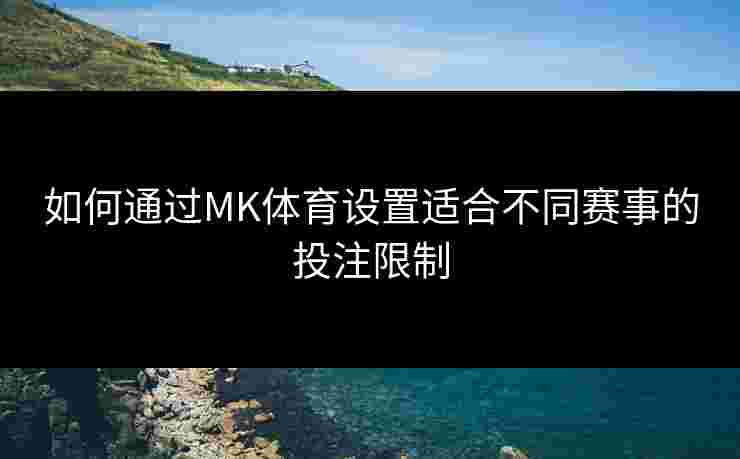如何通过MK体育设置适合不同赛事的投注限制