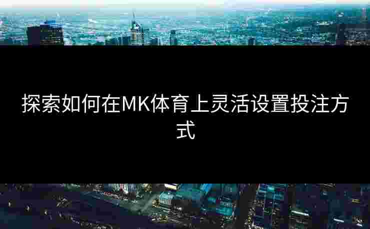 探索如何在MK体育上灵活设置投注方式