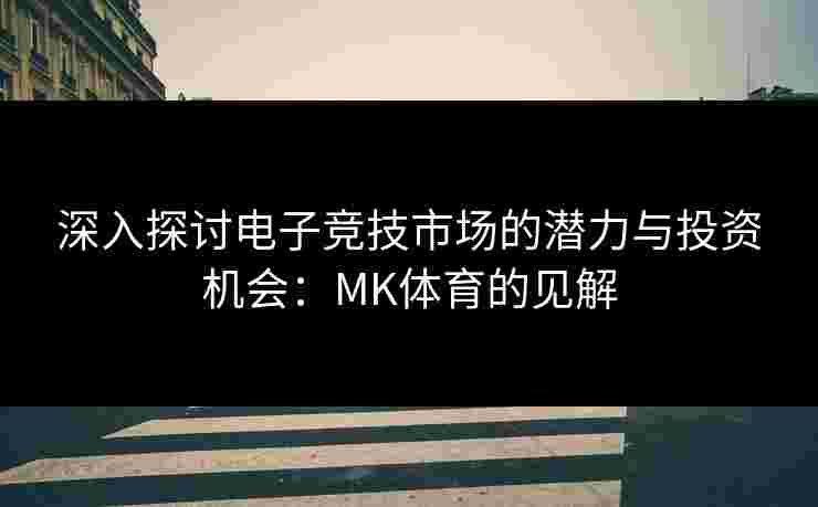 深入探讨电子竞技市场的潜力与投资机会：MK体育的见解