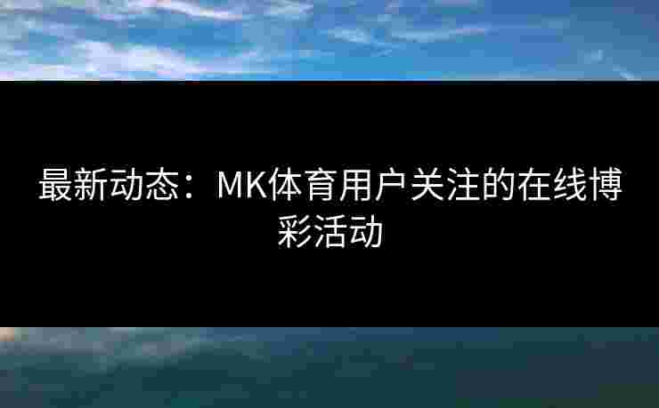 最新动态：MK体育用户关注的在线博彩活动