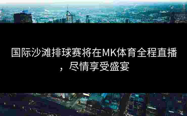 国际沙滩排球赛将在MK体育全程直播，尽情享受盛宴