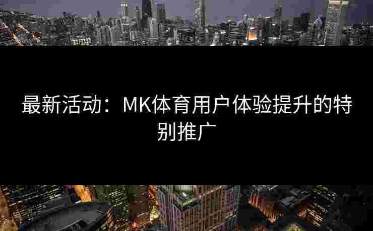 最新活动：MK体育用户体验提升的特别推广