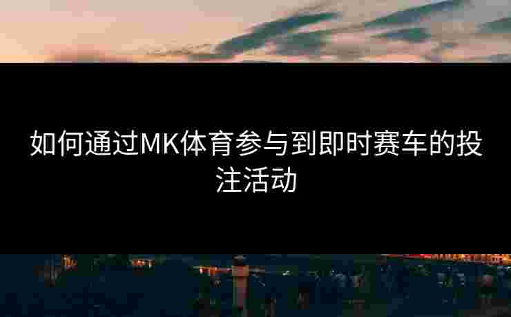如何通过MK体育参与到即时赛车的投注活动