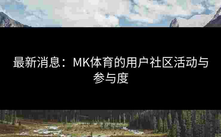 最新消息：MK体育的用户社区活动与参与度
